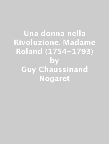 Una donna nella Rivoluzione. Madame Roland (1754-1793) - Guy Chaussinand Nogaret