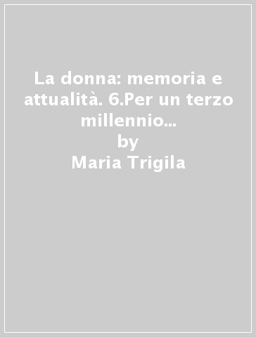 La donna: memoria e attualità. 6.Per un terzo millennio firmato donna. Dall'Identità alla partecipazione - Maria Trigila