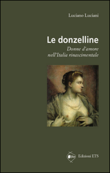 Le donzelline. Donne d'amore nell'Italia rinascimentale - Luciano Luciani