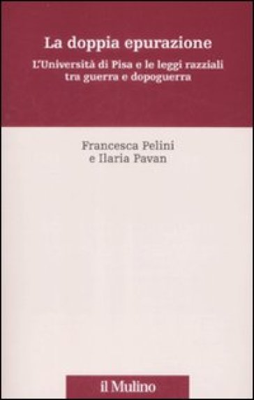 La doppia epurazione. L'Università di Pisa e le leggi razziali tra guerra e dopoguerra - Ilaria Pavan - Francesca Pelini