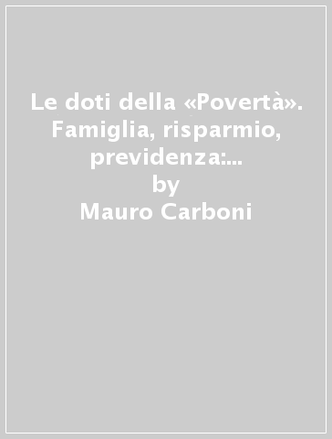 Le doti della «Povertà». Famiglia, risparmio, previdenza: il Monte del matrimonio di Bologna (1583-1796) - Mauro Carboni