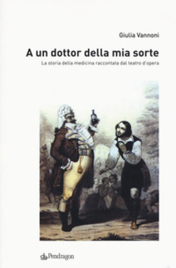 A un dottor della mia sorte. La storia della medicina raccontata dal teatro d'opera - Giulia Vannoni