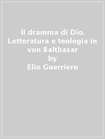 Il dramma di Dio. Letteratura e teologia in von Balthasar - Elio Guerriero