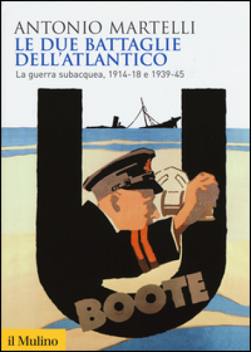 Le due battaglie dell'Atlantico. La guerra subacquea, 1914-18 e 1939-45 - Antonio Martelli