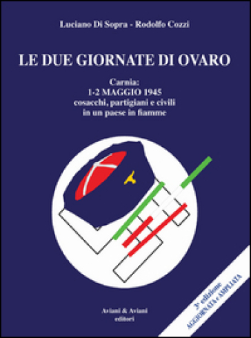 Le due giornate di Ovaro. Carnia 1-2 maggio 1945 cosacchi, partgiani e civili in un paese in fiamme - Luciano Di Sopra - Rodolfo Cozzi