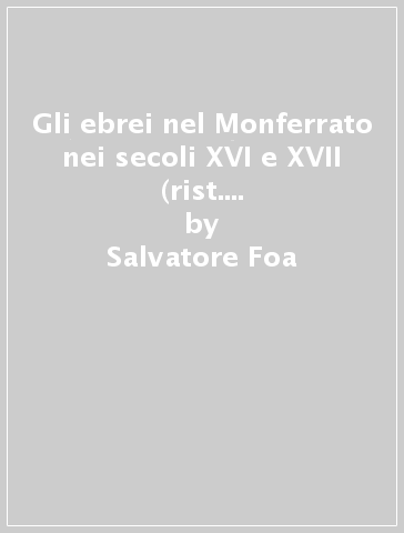 Gli ebrei nel Monferrato nei secoli XVI e XVII (rist. anast. Alessandria, 1914) - Salvatore Foa