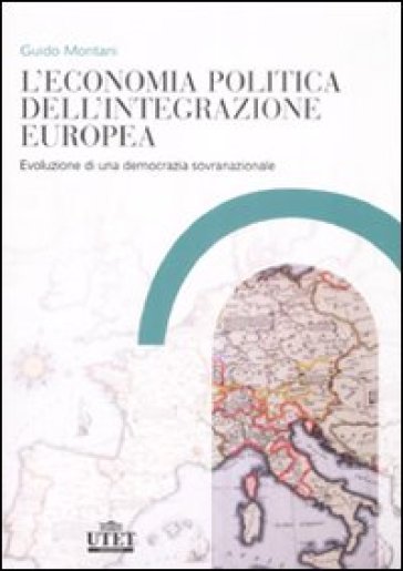 L'economia politica dell'integrazione europea. Evoluzione di una democrazia sovranazionale - Guido Montani