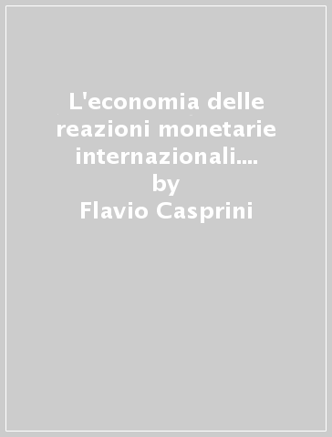 L'economia delle reazioni monetarie internazionali. Teoria, storia e istituzioni - Flavio Casprini