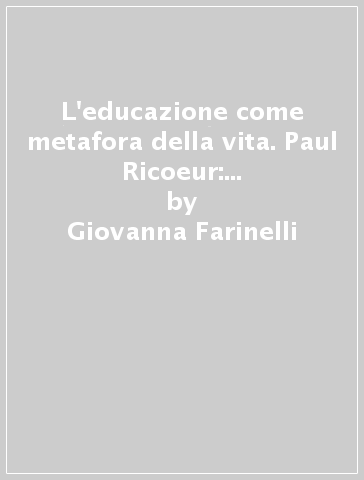 L'educazione come metafora della vita. Paul Ricoeur: la filosofia e l'educazione - Giovanna Farinelli