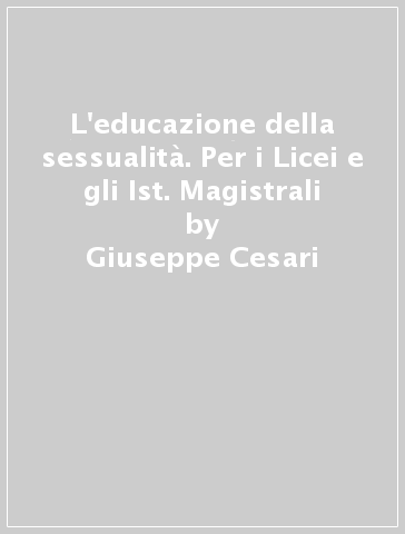 L'educazione della sessualità. Per i Licei e gli Ist. Magistrali - Giuseppe Cesari - Maria Luisa Di Pietro