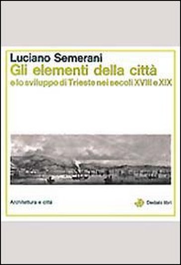 Gli elementi della città e lo sviluppo di Trieste nei secoli XVIII e XIX - Luciano Semerani