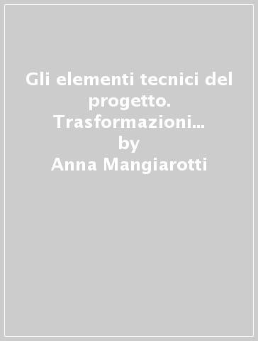 Gli elementi tecnici del progetto. Trasformazioni e possibilità espressive della materia in architettura - Anna Mangiarotti