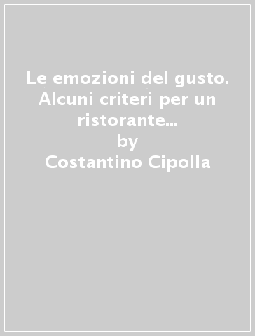 Le emozioni del gusto. Alcuni criteri per un ristorante italiano d'eccellenza - Costantino Cipolla