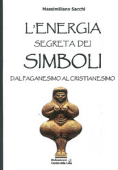 L energia segreta dei simboli. Dal paganesimo al cristianesimo