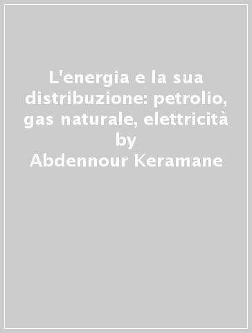 L'energia e la sua distribuzione: petrolio, gas naturale, elettricità - Abdennour Keramane