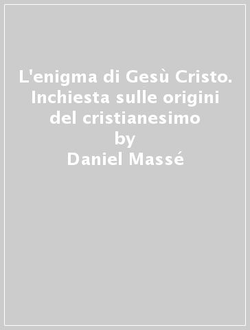 L'enigma di Gesù Cristo. Inchiesta sulle origini del cristianesimo - Daniel Massé