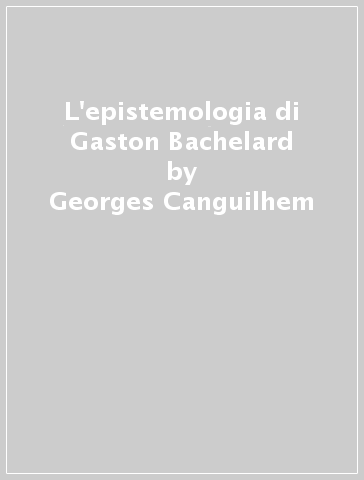 L'epistemologia di Gaston Bachelard - Georges Canguilhem - Dominique Lecourt