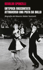 Un epoca raccontata attraverso una pista da ballo. Biografia del maestro Walter Santinelli