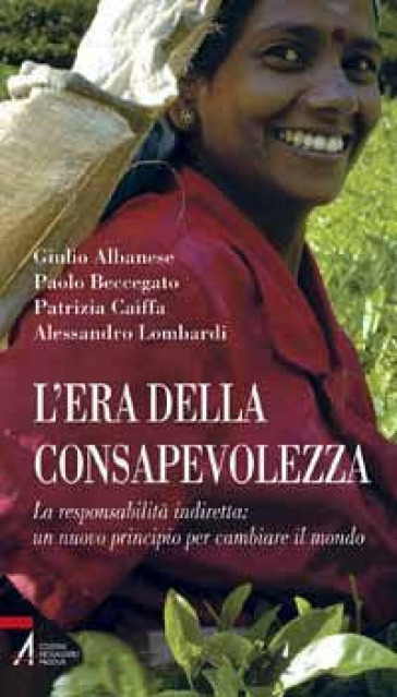 L'era della consapevolezza. La responsabilità indiretta: un nuovo principio per cambiare il mondo - Giulio Albanese - Paolo Beccegato - Patrizia Caiffa - Alessandro Lombardi