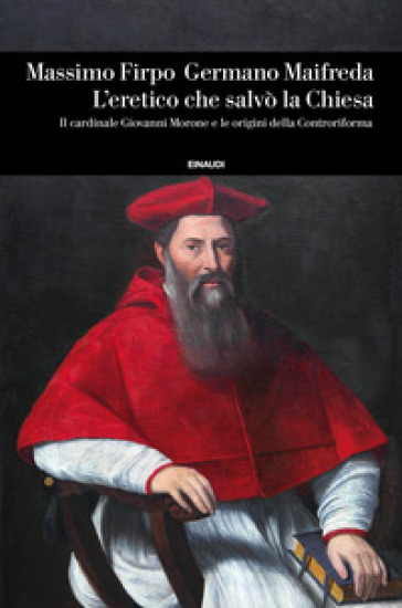 L'eretico che salvò la Chiesa. Il cardinale Giovanni Morone e le origini della Controriforma - Massimo Firpo - Germano Maifreda