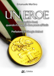 Un eroe. Ermenegildo Rossi, quando il coraggio fece paura all Italia