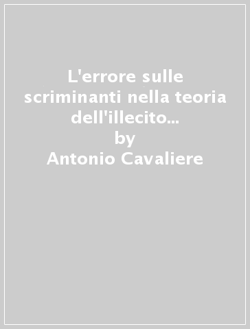 L'errore sulle scriminanti nella teoria dell'illecito penale. Contributo ad una sistematica teleologica - Antonio Cavaliere