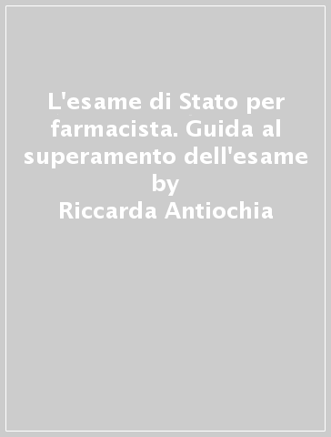 L'esame di Stato per farmacista. Guida al superamento dell'esame - Riccarda Antiochia