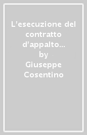 L esecuzione del contratto d appalto dei lavori pubblici. Guida pratica. Fasi. Atti. competenze responsabilità. Con CD-ROM