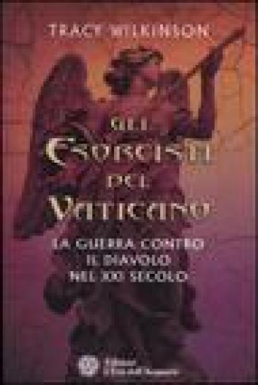 Gli esorcisti del Vaticano. La guerra contro il diavolo nel XXI secolo - Tracy Wilkinson