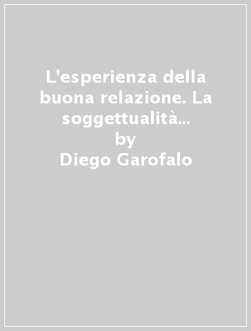 L'esperienza della buona relazione. La soggettualità nel campo analitico - Diego Garofalo