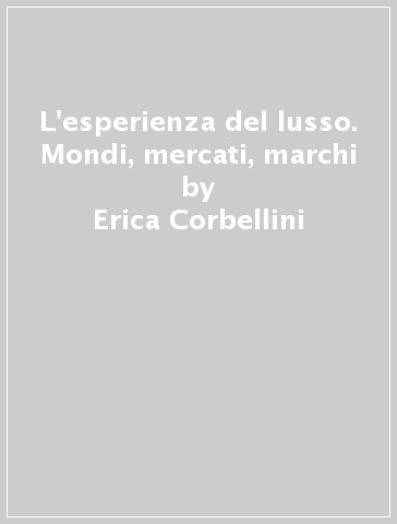 L'esperienza del lusso. Mondi, mercati, marchi - Erica Corbellini - Stefania Saviolo