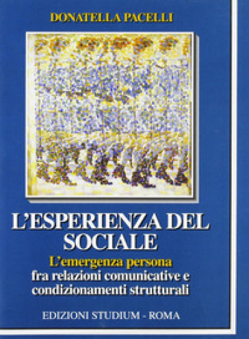 L'esperienza del sociale. L'emergenza persona fra relazioni comunicative e condizionamenti strutturali - Donatella Pacelli