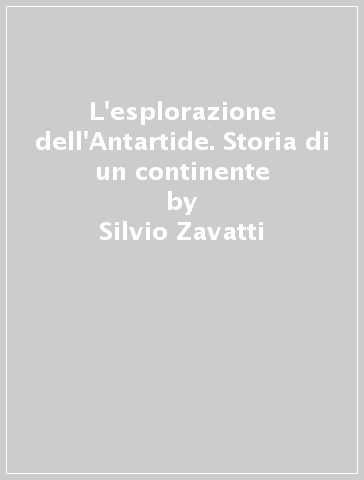 L'esplorazione dell'Antartide. Storia di un continente - Silvio Zavatti