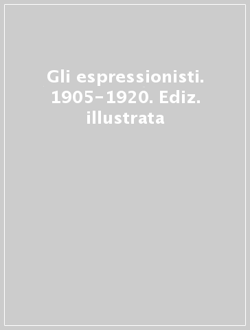 Gli espressionisti. 1905-1920. Ediz. illustrata