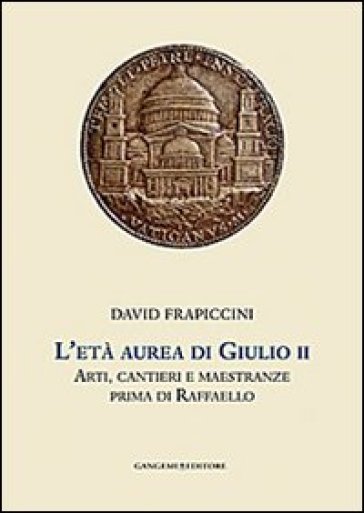 L'età aurea di Giulio II. Arti, cantieri e maestranze prima di Raffaello. Ediz. illustrata - David Frapiccini