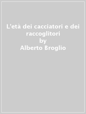 L'età dei cacciatori e dei raccoglitori - Alberto Broglio