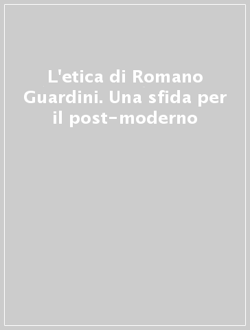 L'etica di Romano Guardini. Una sfida per il post-moderno