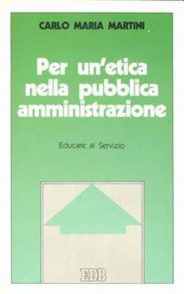 Per un'etica nella pubblica amministrazione. Educare al servizio - Carlo Maria Martini