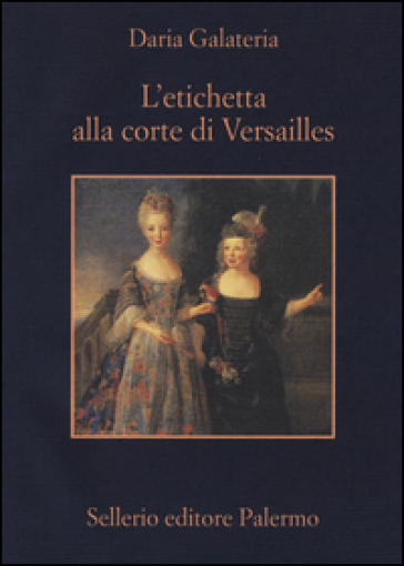 L'etichetta alla corte di Versailles. Dizionario dei privilegi nell'età del Re Sole - Daria Galateria
