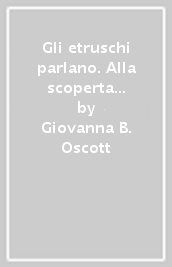 Gli etruschi parlano. Alla scoperta della lingua etrusca