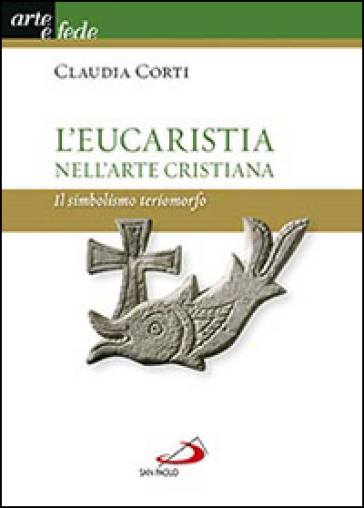 L'eucarestia nell'arte cristiana. Il simbolismo teriomorfo - Claudia Corti