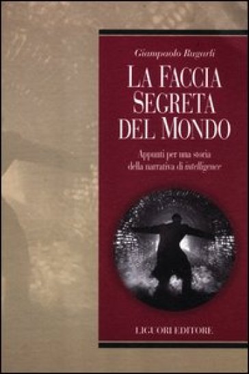 La faccia segreta del mondo. Appunti per una storia della narrativa di intelligence - Giampaolo Rugarli