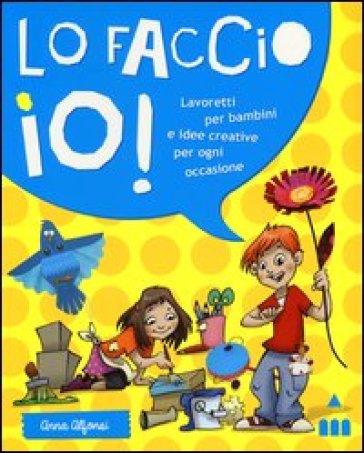 Lo faccio io! Lavoretti per bambini e idee creative per ogni occasione - Anna Alfonsi