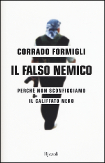Il falso nemico. Perché non sconfiggiamo il califfato nero - Corrado Formigli