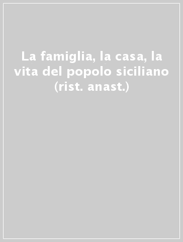 La famiglia, la casa, la vita del popolo siciliano (rist. anast.)