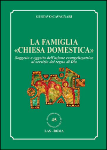 La famiglia «chiesa domestica». Soggetto e oggetto dell'azione evangelizzatrice al servizio del regno di Dio - Gustavo Cavagnari