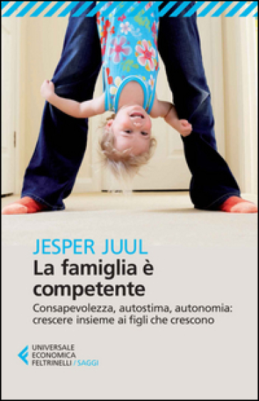 La famiglia è competente. Consapevolezza, autostima, autonomia: crescere insieme ai figli che crescono - Jesper Juul