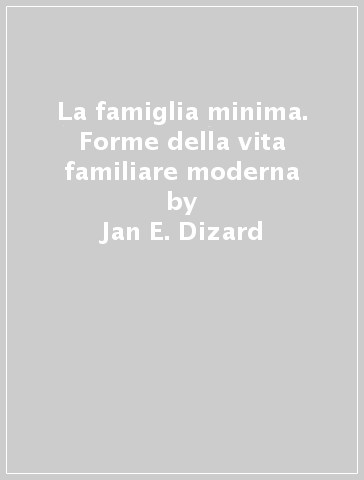 La famiglia minima. Forme della vita familiare moderna - Howard Gadlin - Jan E. Dizard