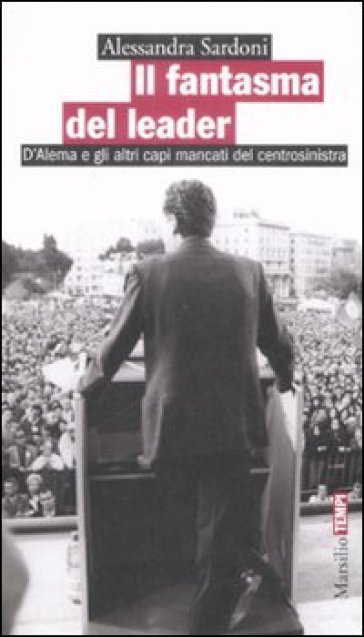 Il fantasma del leader. D'Alema e gli altri capi mancati del centrosinistra - Alessandra Sardoni