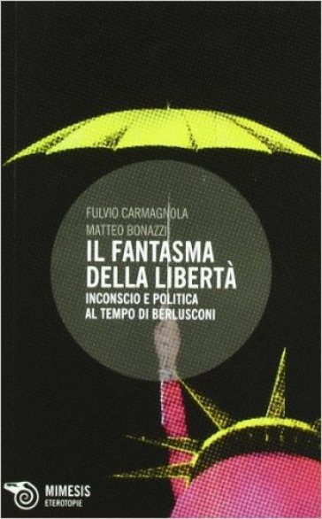 Il fantasma della libertà. Inconscio e politica al tempo di Berlusconi - Fulvio Carmagnola - Matteo Bonazzi